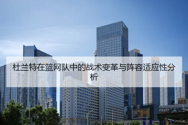 杜兰特在篮网队中的战术变革与阵容适应性分析
